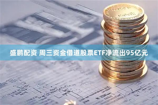 盛鹏配资 周三资金借道股票ETF净流出95亿元