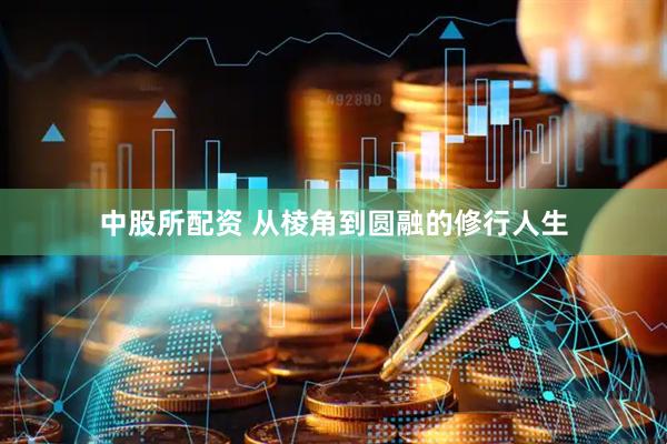 中股所配资 从棱角到圆融的修行人生
