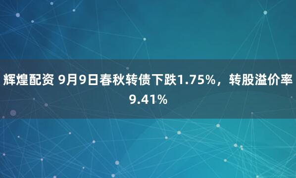 辉煌配资 9月9日春秋转债下跌1.75%，转股溢价率9.41%