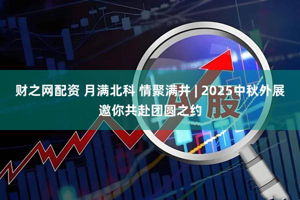 财之网配资 月满北科 情聚满井 | 2025中秋外展邀你共赴团圆之约