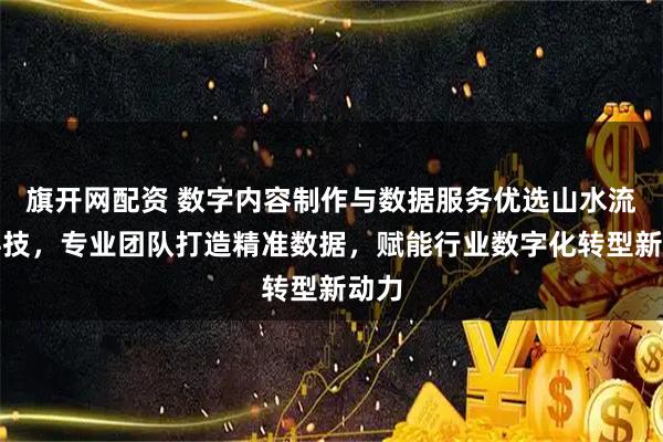 旗开网配资 数字内容制作与数据服务优选山水流长科技，专业团队打造精准数据，赋能行业数字化转型新动力