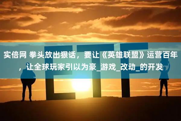 实倍网 拳头放出狠话，要让《英雄联盟》运营百年，让全球玩家引以为豪_游戏_改动_的开发