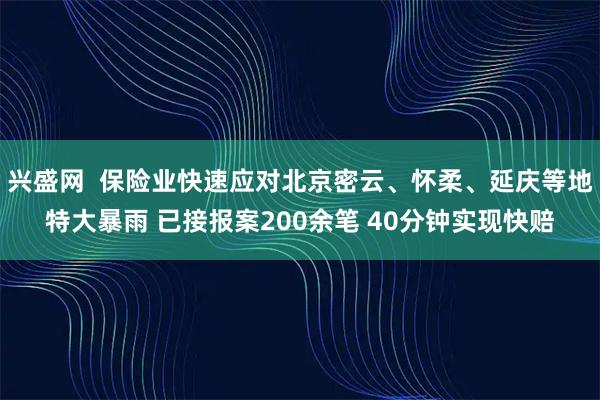 兴盛网  保险业快速应对北京密云、怀柔、延庆等地特大暴雨 已接报案200余笔 40分钟实现快赔