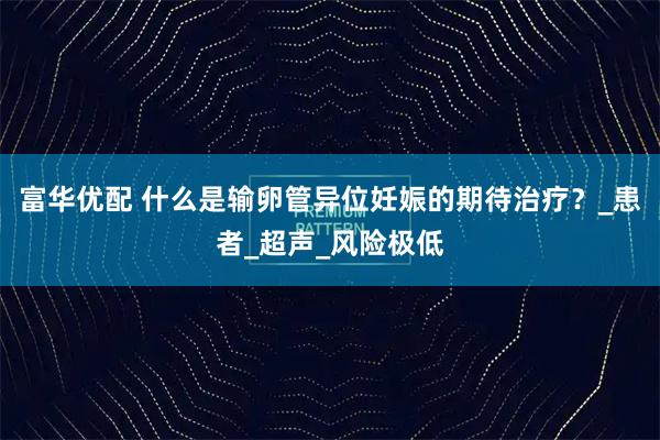 富华优配 什么是输卵管异位妊娠的期待治疗？_患者_超声_风险极低