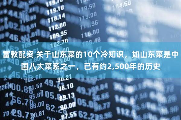 富敦配资 关于山东菜的10个冷知识，如山东菜是中国八大菜系之一，已有约2,500年的历史