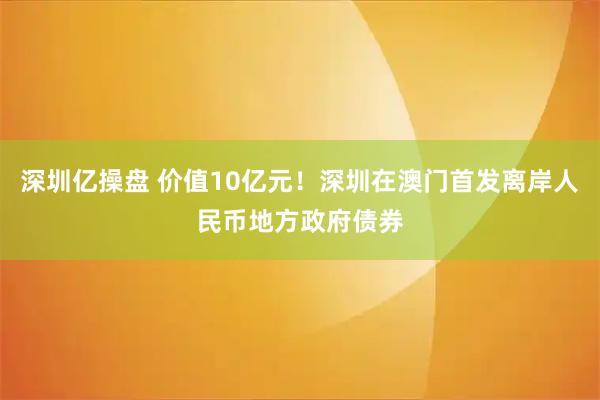 深圳亿操盘 价值10亿元!深圳在澳门首发离岸人民币地方政府债券