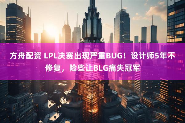 方舟配资 LPL决赛出现严重BUG！设计师5年不修复，险些让BLG痛失冠军