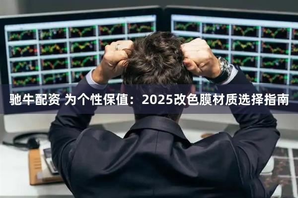 驰牛配资 为个性保值：2025改色膜材质选择指南