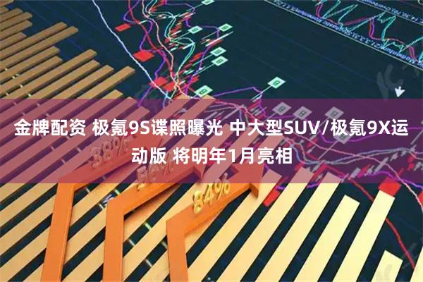 金牌配资 极氪9S谍照曝光 中大型SUV/极氪9X运动版 将明年1月亮相