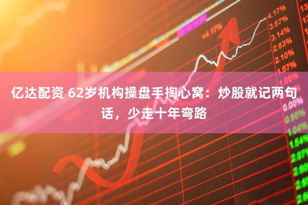 亿达配资 62岁机构操盘手掏心窝：炒股就记两句话，少走十年弯路