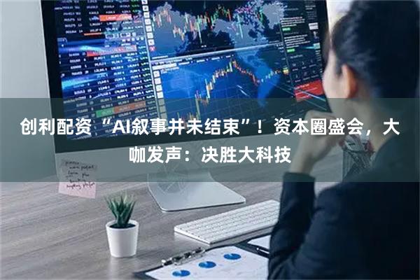 创利配资 “AI叙事并未结束”！资本圈盛会，大咖发声：决胜大科技