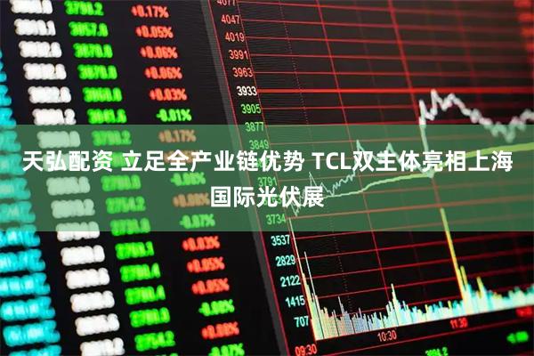天弘配资 立足全产业链优势 TCL双主体亮相上海国际光伏展
