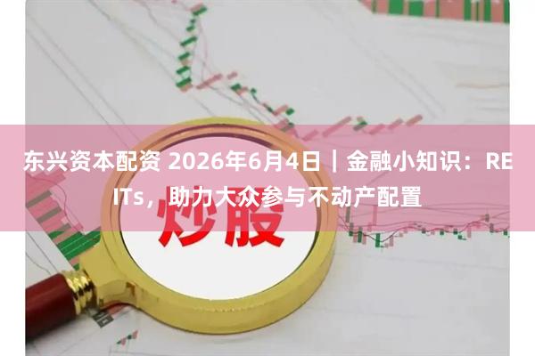 东兴资本配资 2026年6月4日｜金融小知识：REITs，助力大众参与不动产配置