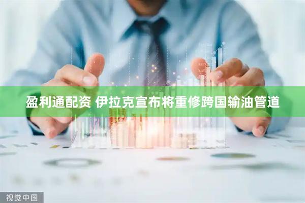 盈利通配资 伊拉克宣布将重修跨国输油管道