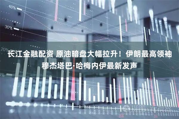 长江金融配资 原油暗盘大幅拉升！伊朗最高领袖穆杰塔巴·哈梅内伊最新发声
